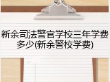 新余司法警官学校三年学费多少(新余警校学费)