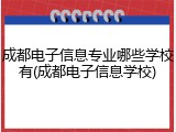 成都电子信息专业哪些学校有(成都电子信息学校)