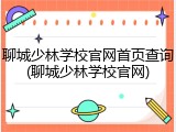 聊城少林学校官网首页查询(聊城少林学校官网)