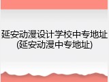 延安动漫设计学校中专地址(延安动漫中专地址)