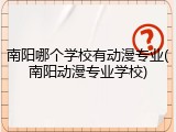 南阳哪个学校有动漫专业(南阳动漫专业学校)