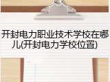 开封电力职业技术学校在哪儿(开封电力学校位置)