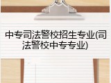 中专司法警校招生专业(司法警校中专专业)