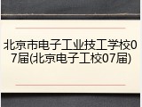 北京市电子工业技工学校07届(北京电子工校07届)