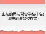 山东的司法警官学校排名(山东司法警校排名)