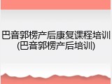 巴音郭楞产后康复课程培训(巴音郭楞产后培训)
