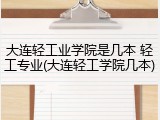 大连轻工业学院是几本 轻工专业(大连轻工学院几本)