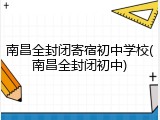 南昌全封闭寄宿初中学校(南昌全封闭初中)
