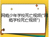网瘾少年学校死亡视频("网瘾学校死亡视频")