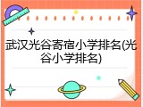 武汉光谷寄宿小学排名(光谷小学排名)