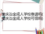 重庆冶金成人学校靠谱吗(重庆冶金成人学校可信吗)
