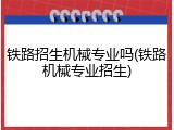 铁路招生机械专业吗(铁路机械专业招生)