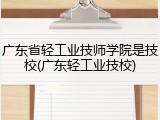 广东省轻工业技师学院是技校(广东轻工业技校)