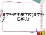 济宁叛逆少年学校(济宁叛逆学校)