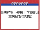 重庆经贸中专技工学校地址(重庆经贸校地址)