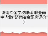 济南冶金学校咋样 职业高中毕业("济南冶金职高评价")