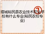 塔城裕民县农业技术职业学校有什么专业(裕民农校专业)