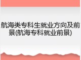 航海类专科生就业方向及前景(航海专科就业前景)