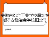 安徽省冶金工业学校原址在哪("安徽冶金学校旧址")