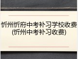 忻州忻府中考补习学校收费(忻州中考补习收费)