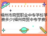 福州市商贸职业中专学校学费多少(福州商贸中专学费)