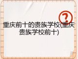 重庆前十的贵族学校(重庆贵族学校前十)