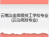 云南冶金高级技工学校专业(云冶高技专业)