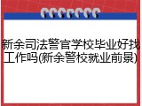新余司法警官学校毕业好找工作吗(新余警校就业前景)
