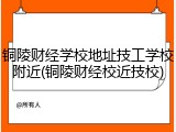 铜陵财经学校地址技工学校附近(铜陵财经校近技校)