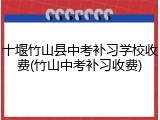 十堰竹山县中考补习学校收费(竹山中考补习收费)