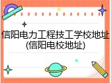 信阳电力工程技工学校地址(信阳电校地址)