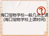 海口宠物学校一般几点上课(海口宠物学校上课时间)