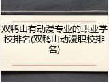 双鸭山有动漫专业的职业学校排名(双鸭山动漫职校排名)