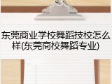东莞商业学校舞蹈技校怎么样(东莞商校舞蹈专业)