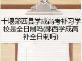 十堰郧西县学成高考补习学校是全日制吗(郧西学成高补全日制吗)