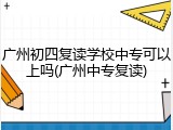 广州初四复读学校中专可以上吗(广州中专复读)