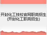 开封化工技校官网职高招生(开封化工职高招生)