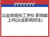 冶金高级技工学校 职高能上吗(冶金职高招生)