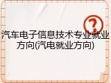 汽车电子信息技术专业就业方向(汽电就业方向)