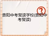 贵阳中考复读学校(贵阳中考复读)