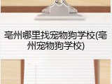 亳州哪里找宠物狗学校(亳州宠物狗学校)