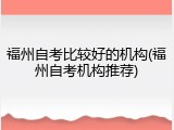 福州自考比较好的机构(福州自考机构推荐)