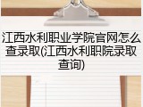 江西水利职业学院官网怎么查录取(江西水利职院录取查询)