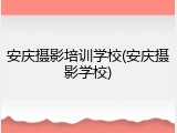 安庆摄影培训学校(安庆摄影学校)
