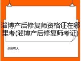 淄博产后修复师资格证在哪里考(淄博产后修复师考证)