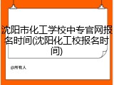沈阳市化工学校中专官网报名时间(沈阳化工校报名时间)