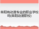 阜阳有动漫专业的职业学校吗(阜阳动漫职校)