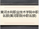 黄河水利职业技术学院中职名额(黄河职院中职名额)