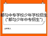 都匀中专学校少年学校招生("都匀少年中专招生")