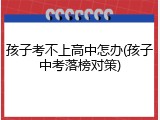 孩子考不上高中怎办(孩子中考落榜对策)